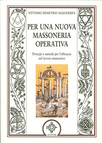 Per Una Nuova Massoneria Operativa. Principi E Metodi Per L'Efficacia Del Lavoro Massonico