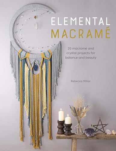 Elemental Macramé: 20 Macramé And Crystal Projects For Balance And Beauty: 20 Macramé And Crystal Projects For Balance And Beauty