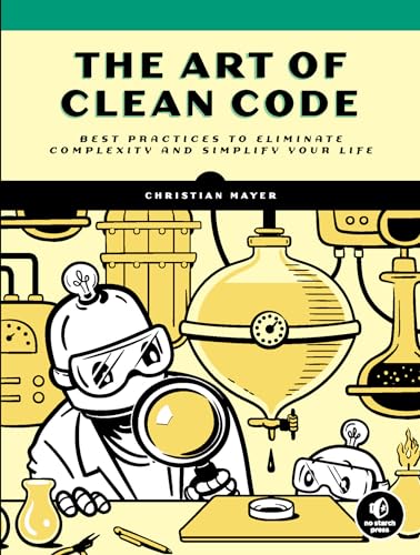 The Art Of Clean Code: Best Practices To Eliminate Complexity And Simplify Your Life