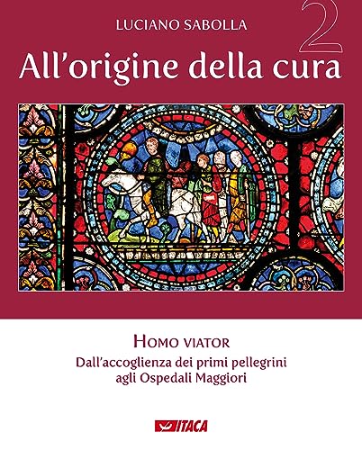 All’Origine Della Cura. Homo Viator. Dall'Accoglienza Dei Primi Pellegrini Agli Ospedali Maggiori (Vol. 2)