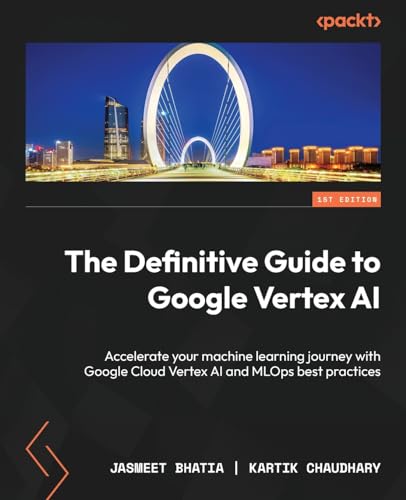 The Definitive Guide To Google Vertex Ai: Accelerate Your Machine Learning Journey With Google Cloud Vertex Ai And Mlops Best Practices