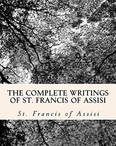 The Complete Writings Of St. Francis Of Assisi: Includes The Writings Of St. Francis Of Assisi And The Little Flowers Of St. Francis