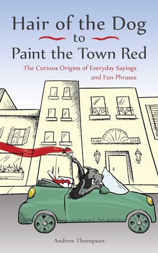 Hair Of The Dog To Paint The Town Red: The Curious Origins Of Everyday Sayings And Fun Phrases
