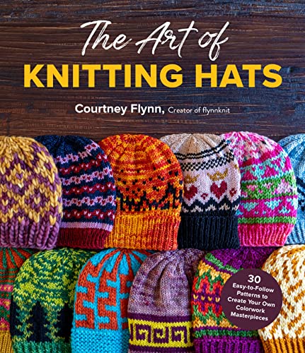 The Art Of Knitting Hats: 30 Easy-To-Follow Patterns To Create Your Own Colorwork Masterpieces