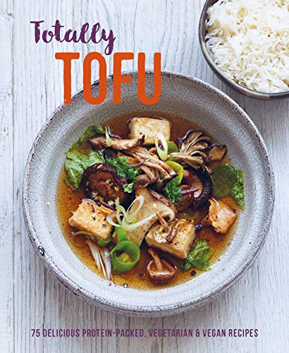 Totally Tofu: 75 Delicious Protein-Packed Vegan And Vegetarian Recipes