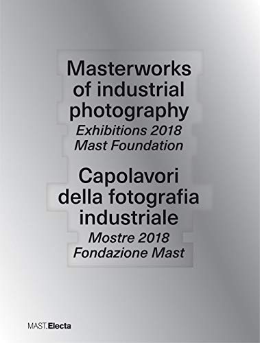 Masterworks Of Industrial Photography. Exhibitions 2018 Mast Foundation-Capolavori Della Fotografia Industriale. Mostre 2018 Fondazione Mast. Ediz. Il