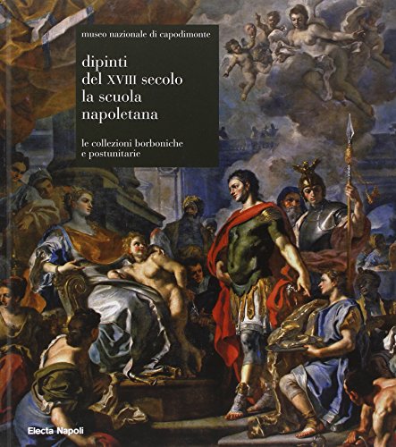 Museo Nazionale Di Capodimonte. Dipinti Del Xviii Secolo. La Scuola Napoletana. Le Collezioni Borboniche E Postunitarie. Ediz. Illustrata