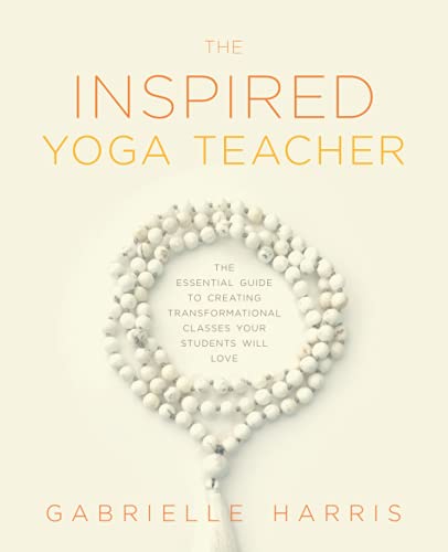 The Inspired Yoga Teacher: The Essential Guide To Creating Transformational Classes Your Students Will Love