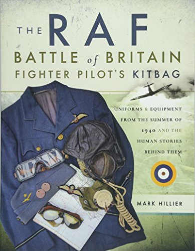 The Raf Battle Of Britain Fighter Pilots' Kitbag: Uniforms & Equipment From The Summer Of 1940 And The Human Stories Behind Them