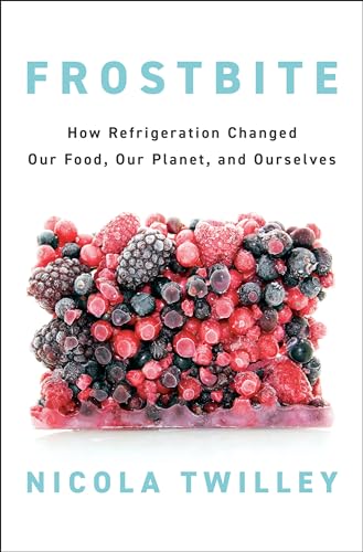 Frostbite: How Refrigeration Changed Our Food, Our Planet, And Ourselves