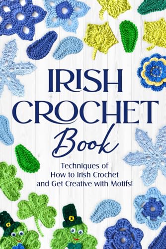 Irish Crochet Book: Techniques Of How To Irish Crochet And Get Creative With Motifs!: Crochet Irish Patterns