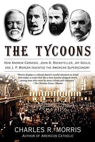 Tycoons: How Andrew Carnegie, John D. Rockefeller, Jay Gould, And J. P. Morgan Invented The American Supereconomy