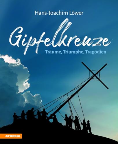 Gipfelkreuze. Träume, Triumphe, Tragödien: Die 100 Faszinierendsten Gipfelkreuze Der Alpen Und Ihre Geschichten
