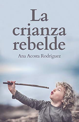 La Crianza Rebelde: Educar Desde El Respeto, La Consciencia Y La Empatía