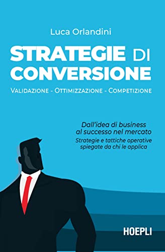 Strategie Di Conversione. Validazione, Ottimizzazione, Competizione. Dall’Idea Di Business Al Successo Nel Mercato: Strategie E Tattiche Operative Spi