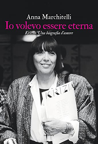 Io Volevo Essere Eterna. Krizia. Una Biografia D'Amore