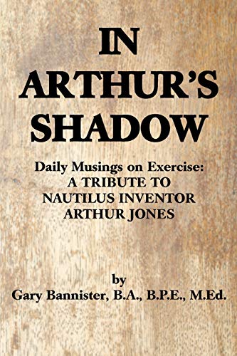 In Arthur'S Shadow: Daily Musings On Exercise: A Tribute To Nautilus Inventor Arthur Jones