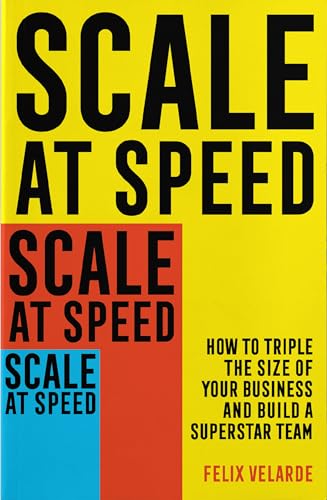 Scale At Speed: How To Triple The Size Of Your Business And Build A Superstar Team