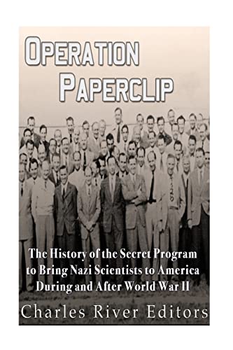 Operation Paperclip: The History Of The Secret Program To Bring Nazi Scientists To America During And After World War Ii