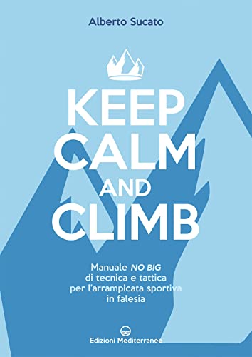 Keep Calm And Climb. Manuale No Big Di Tecnica E Tattica Per L'Arrampicata Sportiva In Falesia