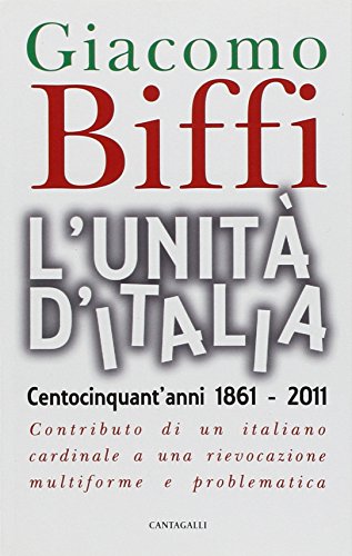 L'Unità D'Italia. Centocinquant'Anni 1861-2011. Contributo Di Un Italiano Cardinale A Una Rievocazione Multiforme E Problematica