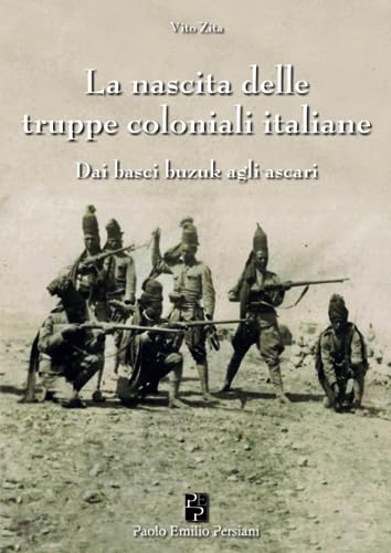 La Nascita Delle Truppe Coloniali Italiane: Dai Basci Buzuk Agli Ascari