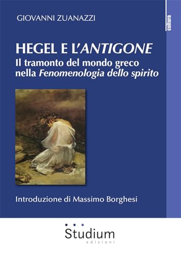 Hegel E L'«Antigone». Il Tramonto Del Mondo Greco Nella «Fenomenologia Dello Spirito»