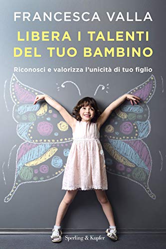 Libera I Talenti Del Tuo Bambino. Riconosci E Valorizza L'Unicità Di Tuo Figlio