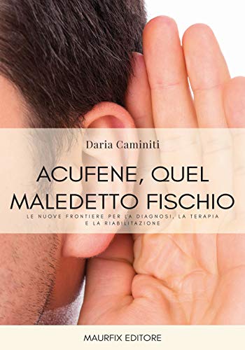 Acufene, Quel Maledetto Fischio: Le Nuove Frontiere Per La Diagnosi, La Terapia E La Riabilitazione