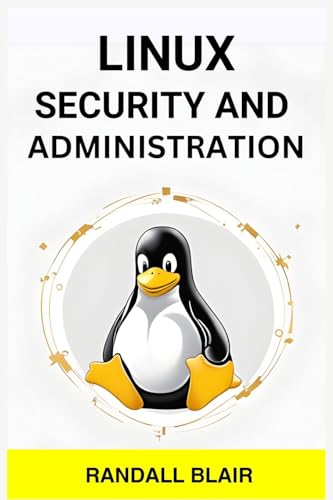 Linux Security And Administration: Safeguarding Your Linux System With Proactive Administration Practices (2024 Guide For Beginners)