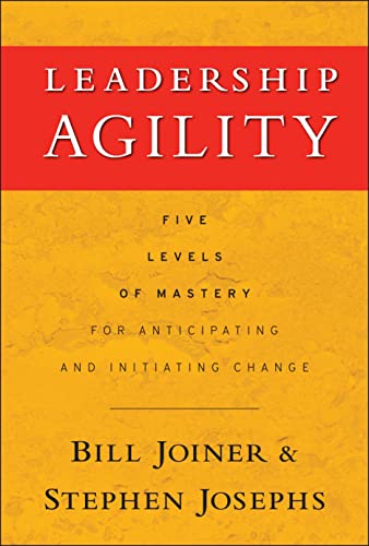 Leadership Agility: Five Levels Of Mastery For Anticipating And Initiating Change: Five Levels Of Mastery For Anticipating And Initiating Change
