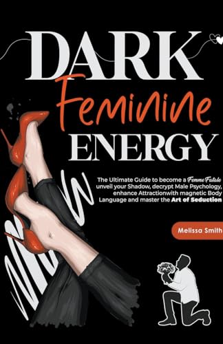 Dark Feminine Energy: The Ultimate Guide To Become A Femme Fatale, Unveil Your Shadow, Decrypt Male Psychology, Enhance Attraction With Magnetic Body