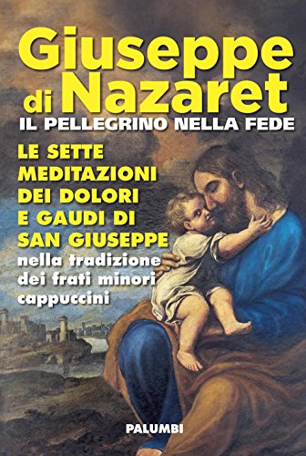 Giuseppe Di Nazaret Il Pellegrino Nella Fede. Le Sette Meditazioni Dei Dolori E Gaudi Di San Giuseppe Nella Tradizione Dei Frati Minori Cappuccini