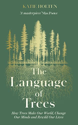 The Language Of Trees: How Trees Make Our World, Change Our Minds And Rewild Our Lives