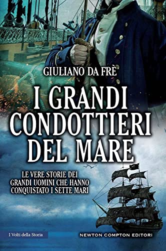 I Grandi Condottieri Del Mare. Le Vere Storie Dei Grandi Uomini Che Hanno Conquistato I Sette Mari