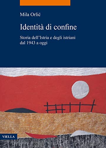 Identità Di Confine. Storia Dell'Istria E Degli Istriani Dal 1943 A Oggi