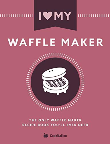 I Love My Waffle Maker: The Only Waffle Maker Recipe Book You'Ll Ever Need