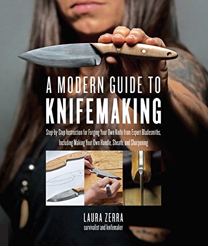 A Modern Guide To Knifemaking: Step-By-Step Instruction For Forging Your Own Knife From Expert Bladesmiths, Including Making Your Own Handle, Sheath A