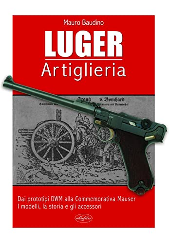 La Luger. Artiglieria. Dai Prototipi Dwm Alla Commemorativa Mauser. I Modelli, La Storia E Gli Accessori