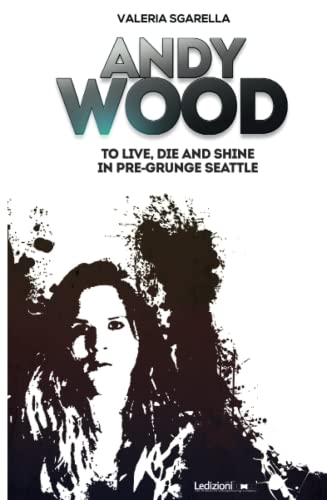 Andy Wood. To Live, Die And Shine In Pre-Grunge Seattle