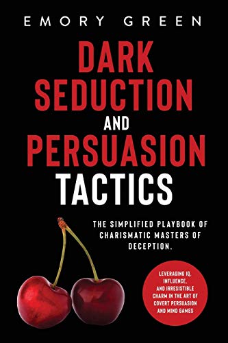 Dark Seduction And Persuasion Tactics: The Simplified Playbook Of Charismatic Masters Of Deception. Leveraging Iq, Influence, And Irresistible Charm I