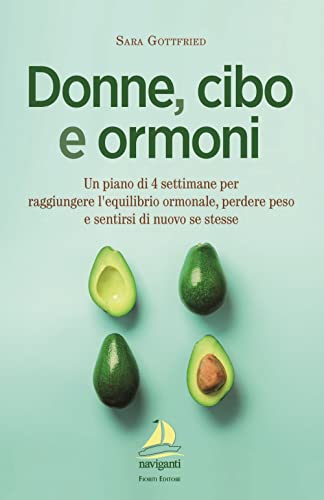 Donne, Cibo E Ormoni. Un Piano Di 4 Settimane Per Raggiungere L’Equilibrio Ormonale, Perdere Peso E Sentirsi Di Nuovo Se Stesse
