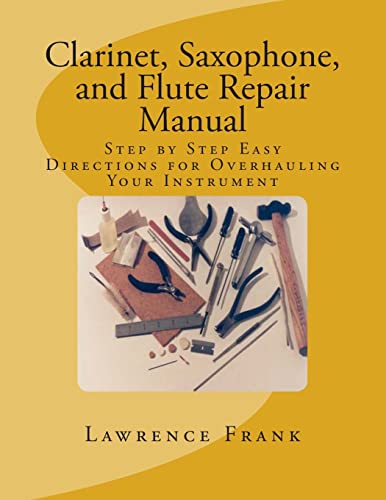 Clarinet, Saxophone, And Flute Repair Manual: Step By Step Easy Directions For Overhauling Your Instrument