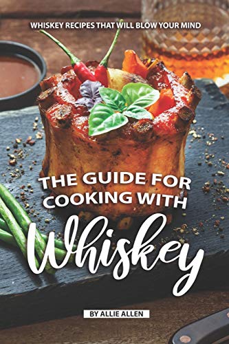 The Guide For Cooking With Whiskey: Whiskey Recipes That Will Blow Your Mind