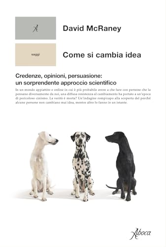 Come Si Cambia Idea. Credenze, Opinioni, Persuasione: Un Sorprendente Approccio Scientifico