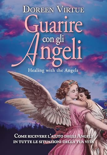 Guarire Con Gli Angeli. Come Ricevere L'Aiuto Degli Angeli In Tutte Le Situazioni Della Tua Vita