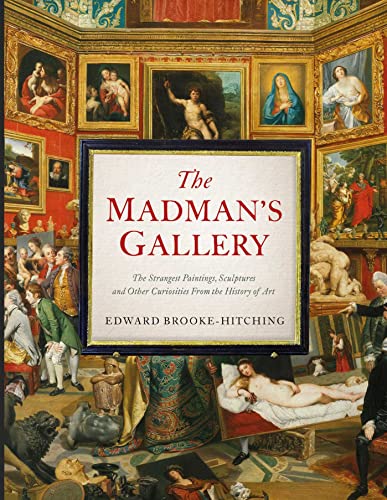 The Madman'S Gallery: The Strangest Paintings, Sculptures And Other Curiosities From The History Of Art