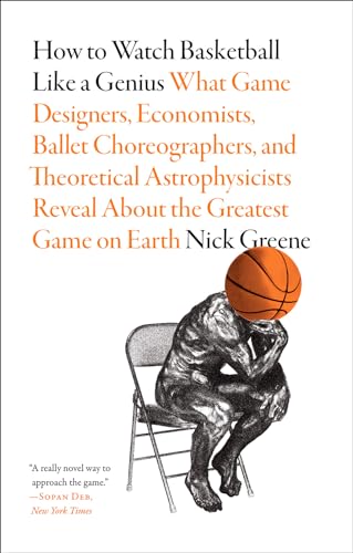 How To Watch Basketball Like A Genius: What Game Designers, Economists, Ballet Choreographers, And Theoretical Astrophysicists Reveal About The Greate