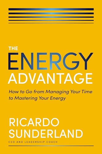 The Energy Advantage: How To Go From Managing Your Time To Mastering Your Energy