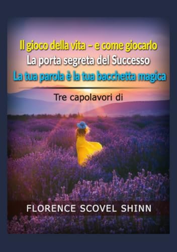 Tre Capolavori Di Florence Scovel Shinn: Il Gioco Della Vita E Come Giocarlo - La Porta Segreta Del Successo - La Tua Parola È La Tua Bacchetta Magica